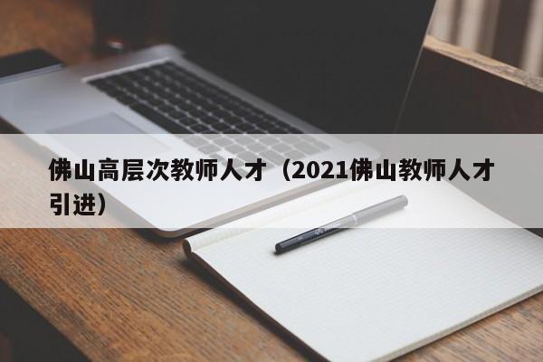 佛山高层次教师人才（2021佛山教师人才引进）-第1张图片-科学人才网 - 优质科学人才招聘平台