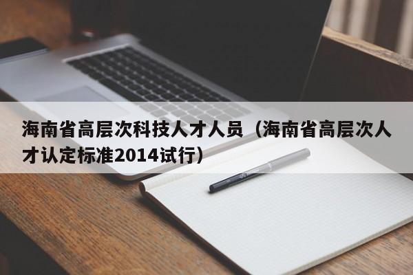 海南省高层次科技人才人员(海南省高层次人才认定标准2014试行)-第1张图片-科学人才网 - 优质科学人才招聘平台 海南省高层次科技人才人员(海南省高层次人才认定标准2014试行)-第1张图片-科学人才网 - 优质科学人才招聘平台