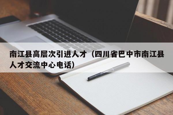 南江县高层次引进人才（四川省巴中市南江县人才交流中心电话）-第1张图片-科学人才网 - 优质科学人才招聘平台