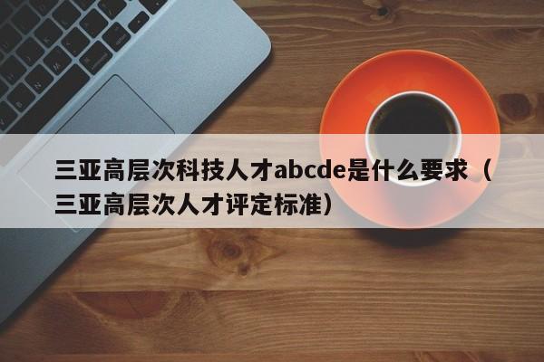 三亚高层次科技人才abcde是什么要求（三亚高层次人才评定标准）-第1张图片-科学人才网 - 优质科学人才招聘平台