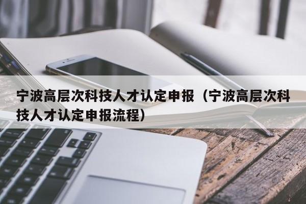宁波高层次科技人才认定申报(宁波高层次科技人才认定申报流程)-第1张图片-科学人才网 - 优质科学人才招聘平台 宁波高层次科技人才认定申报(宁波高层次科技人才认定申报流程)-第1张图片-科学人才网 - 优质科学人才招聘平台