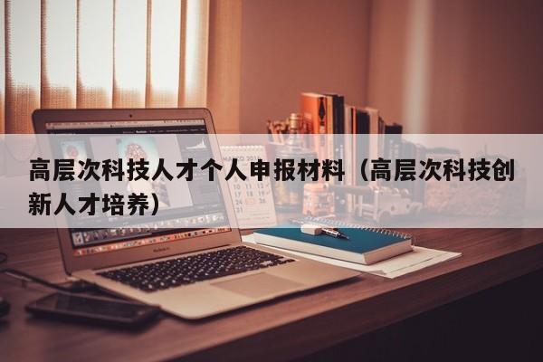 高层次科技人才个人申报材料(高层次科技创新人才培养)-第1张图片-科学人才网 - 优质科学人才招聘平台 高层次科技人才个人申报材料(高层次科技创新人才培养)-第1张图片-科学人才网 - 优质科学人才招聘平台