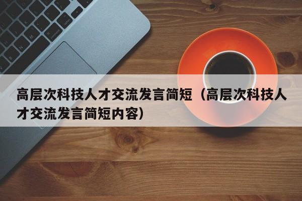 高层次科技人才交流发言简短(高层次科技人才交流发言简短内容)-第1张图片-科学人才网 - 优质科学人才招聘平台 高层次科技人才交流发言简短(高层次科技人才交流发言简短内容)-第1张图片-科学人才网 - 优质科学人才招聘平台