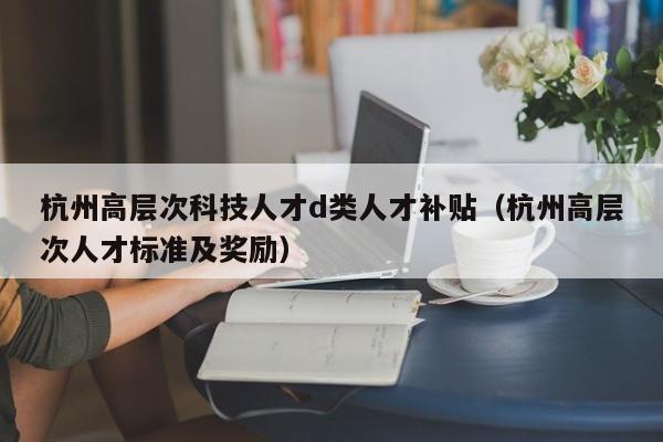 杭州高层次科技人才d类人才补贴(杭州高层次人才标准及奖励)-第1张图片-科学人才网 - 优质科学人才招聘平台 杭州高层次科技人才d类人才补贴(杭州高层次人才标准及奖励)-第1张图片-科学人才网 - 优质科学人才招聘平台