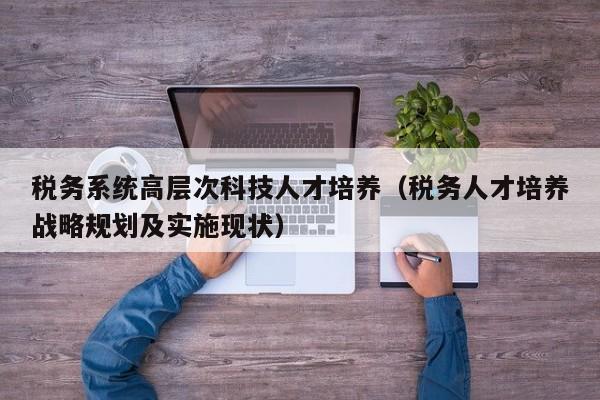 税务系统高层次科技人才培养(税务人才培养战略规划及实施现状)-第1张图片-科学人才网 - 优质科学人才招聘平台 税务系统高层次科技人才培养(税务人才培养战略规划及实施现状)-第1张图片-科学人才网 - 优质科学人才招聘平台