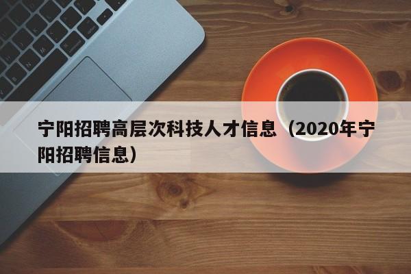 宁阳招聘高层次科技人才信息(2020年宁阳招聘信息)-第1张图片-科学人才网 - 优质科学人才招聘平台 宁阳招聘高层次科技人才信息(2020年宁阳招聘信息)-第1张图片-科学人才网 - 优质科学人才招聘平台