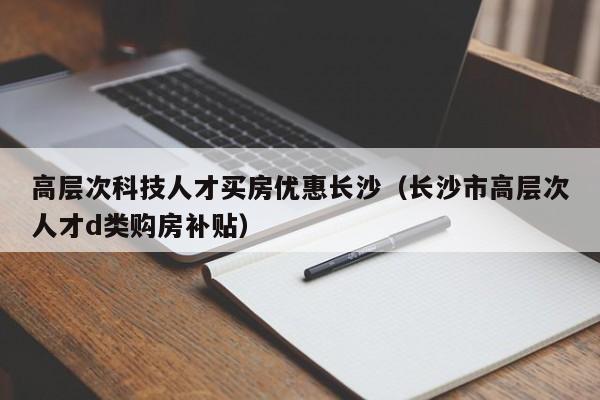 高层次科技人才买房优惠长沙(长沙市高层次人才d类购房补贴)-第1张图片-科学人才网 - 优质科学人才招聘平台 高层次科技人才买房优惠长沙(长沙市高层次人才d类购房补贴)-第1张图片-科学人才网 - 优质科学人才招聘平台
