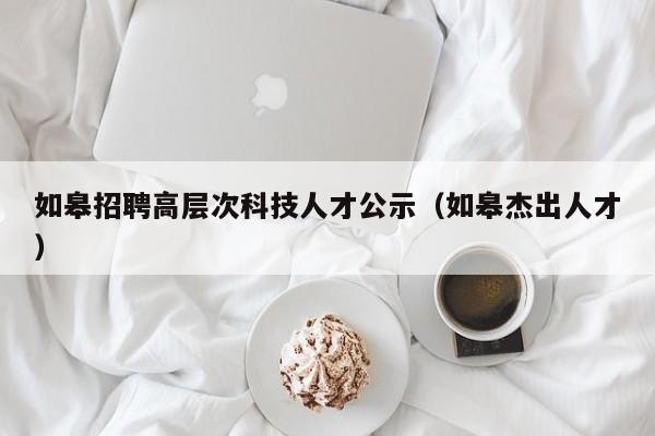 如皋招聘高层次科技人才公示(如皋杰出人才)-第1张图片-科学人才网 - 优质科学人才招聘平台 如皋招聘高层次科技人才公示(如皋杰出人才)-第1张图片-科学人才网 - 优质科学人才招聘平台