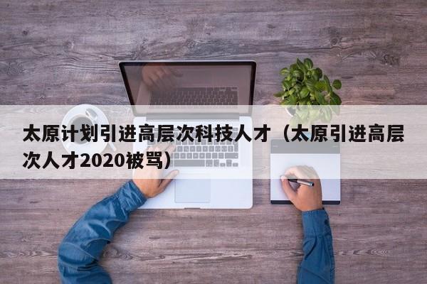 太原计划引进高层次科技人才(太原引进高层次人才2020被骂)-第1张图片-科学人才网 - 优质科学人才招聘平台 太原计划引进高层次科技人才(太原引进高层次人才2020被骂)-第1张图片-科学人才网 - 优质科学人才招聘平台
