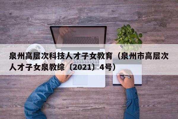 泉州高层次科技人才子女教育(泉州市高层次人才子女泉教综〔2021〕4号)-第1张图片-科学人才网 - 优质科学人才招聘平台 泉州高层次科技人才子女教育(泉州市高层次人才子女泉教综〔2021〕4号)-第1张图片-科学人才网 - 优质科学人才招聘平台