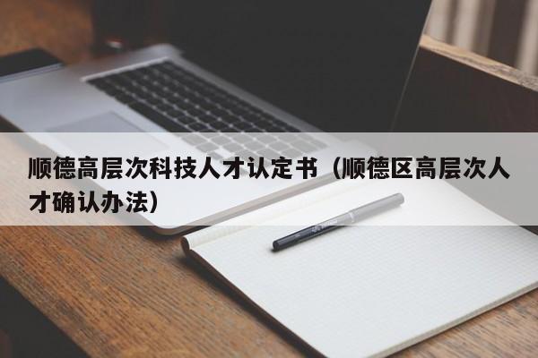 顺德高层次科技人才认定书(顺德区高层次人才确认办法)-第1张图片-科学人才网 - 优质科学人才招聘平台 顺德高层次科技人才认定书(顺德区高层次人才确认办法)-第1张图片-科学人才网 - 优质科学人才招聘平台