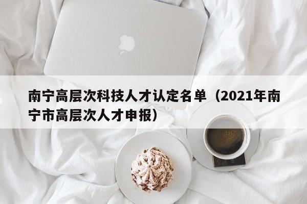 南宁高层次科技人才认定名单(2021年南宁市高层次人才申报)-第1张图片-科学人才网 - 优质科学人才招聘平台 南宁高层次科技人才认定名单(2021年南宁市高层次人才申报)-第1张图片-科学人才网 - 优质科学人才招聘平台