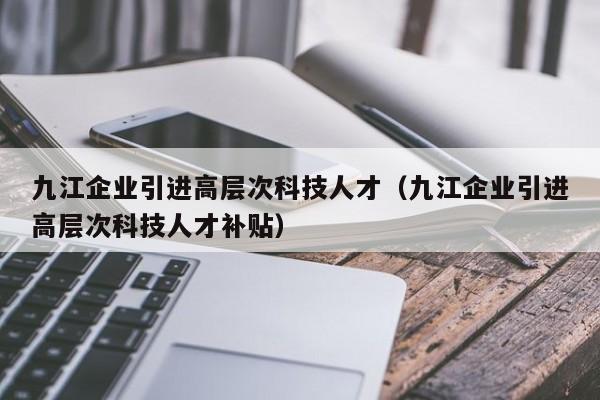 九江企业引进高层次科技人才(九江企业引进高层次科技人才补贴)-第1张图片-科学人才网 - 优质科学人才招聘平台 九江企业引进高层次科技人才(九江企业引进高层次科技人才补贴)-第1张图片-科学人才网 - 优质科学人才招聘平台