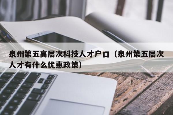 泉州第五高层次科技人才户口(泉州第五层次人才有什么优惠政策)-第1张图片-科学人才网 - 优质科学人才招聘平台 泉州第五高层次科技人才户口(泉州第五层次人才有什么优惠政策)-第1张图片-科学人才网 - 优质科学人才招聘平台
