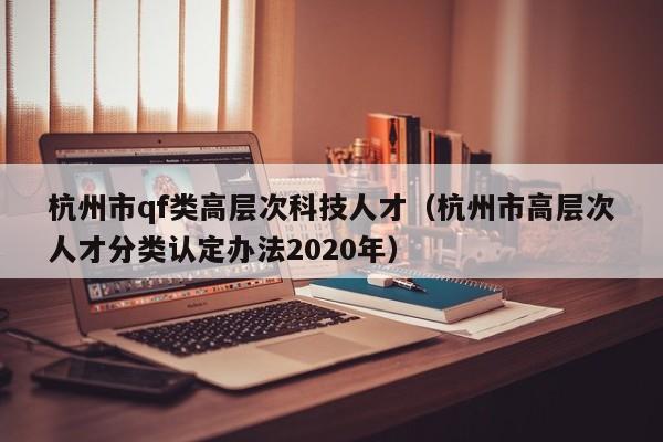 杭州市qf类高层次科技人才(杭州市高层次人才分类认定办法2020年)-第1张图片-科学人才网 - 优质科学人才招聘平台 杭州市qf类高层次科技人才(杭州市高层次人才分类认定办法2020年)-第1张图片-科学人才网 - 优质科学人才招聘平台