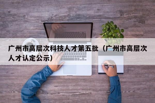 广州市高层次科技人才第五批(广州市高层次人才认定公示)-第1张图片-科学人才网 - 优质科学人才招聘平台 广州市高层次科技人才第五批(广州市高层次人才认定公示)-第1张图片-科学人才网 - 优质科学人才招聘平台