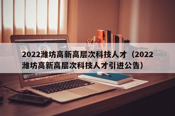 2022潍坊高新高层次科技人才(2022潍坊高新高层次科技人才引进公告)-第1张图片-科学人才网 - 优质科学人才招聘平台 2022潍坊高新高层次科技人才(2022潍坊高新高层次科技人才引进公告)-第1张图片-科学人才网 - 优质科学人才招聘平台