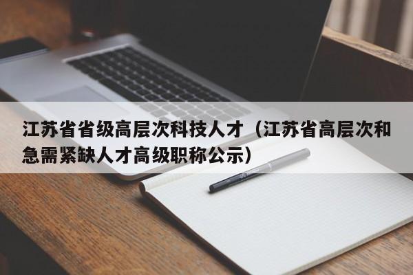 江苏省省级高层次科技人才（江苏省高层次和急需紧缺人才高级职称公示）-第1张图片-科学人才网 - 优质科学人才招聘平台