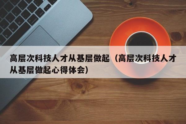 高层次科技人才从基层做起(高层次科技人才从基层做起心得体会)-第1张图片-科学人才网 - 优质科学人才招聘平台 高层次科技人才从基层做起(高层次科技人才从基层做起心得体会)-第1张图片-科学人才网 - 优质科学人才招聘平台